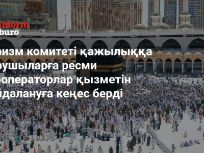 Туризм комитеті қажылыққа барушыларға ресми туроператорлар қызметін пайдалануға кеңес берді